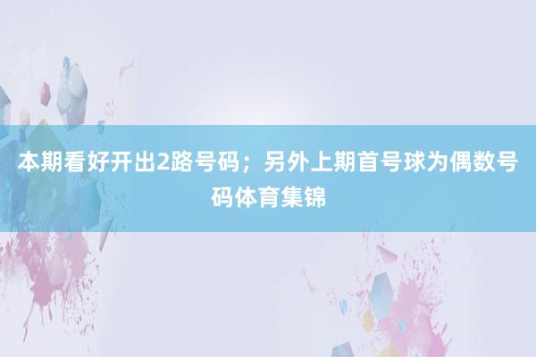 本期看好开出2路号码；另外上期首号球为偶数号码体育集锦