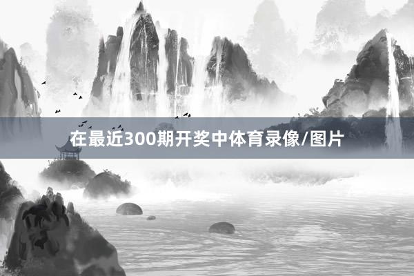 在最近300期开奖中体育录像/图片