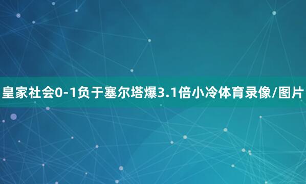皇家社会0-1负于塞尔塔爆3.1倍小冷体育录像/图片