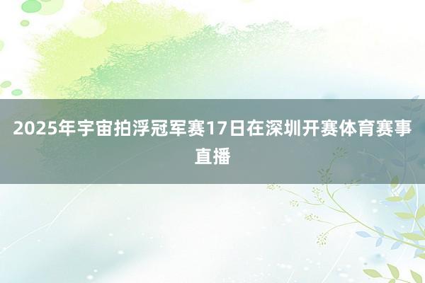 2025年宇宙拍浮冠军赛17日在深圳开赛体育赛事直播