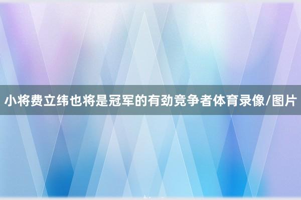 小将费立纬也将是冠军的有劲竞争者体育录像/图片