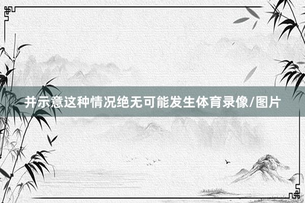并示意这种情况绝无可能发生体育录像/图片