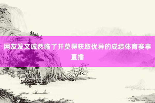 网友发文诚然临了并莫得获取优异的成绩体育赛事直播