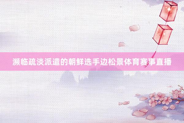 濒临疏淡派遣的朝鲜选手边松景体育赛事直播