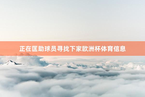 正在匡助球员寻找下家欧洲杯体育信息