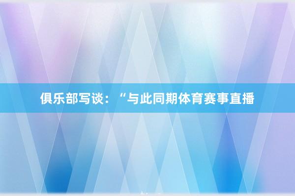 俱乐部写谈：“与此同期体育赛事直播