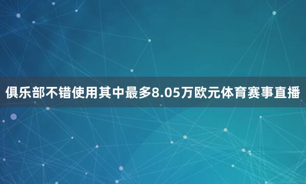 俱乐部不错使用其中最多8.05万欧元体育赛事直播