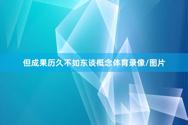 但成果历久不如东谈概念体育录像/图片
