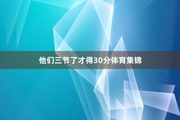 他们三节了才得30分体育集锦