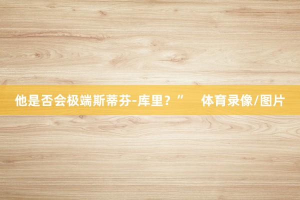 他是否会极端斯蒂芬-库里？”    体育录像/图片