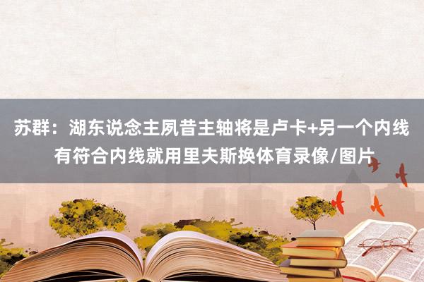 苏群：湖东说念主夙昔主轴将是卢卡+另一个内线 有符合内线就用里夫斯换体育录像/图片