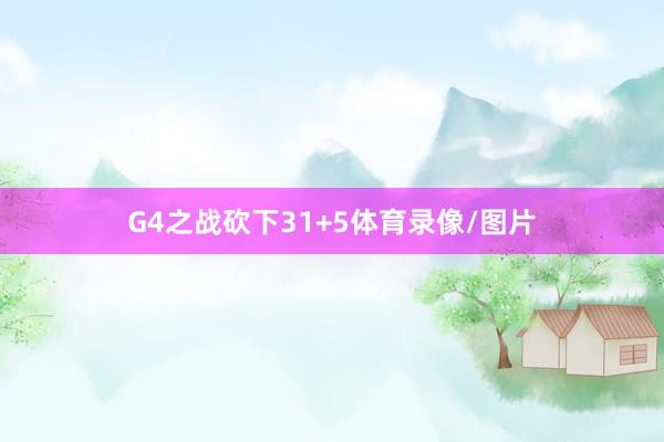 G4之战砍下31+5体育录像/图片