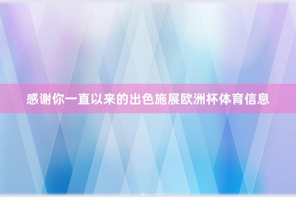 感谢你一直以来的出色施展欧洲杯体育信息