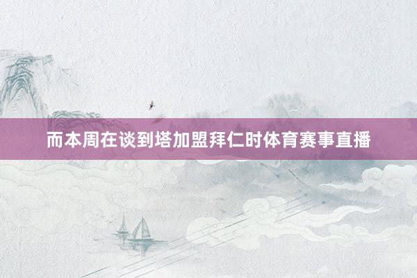而本周在谈到塔加盟拜仁时体育赛事直播