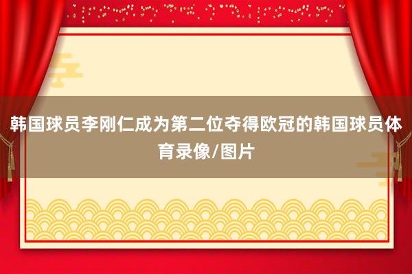 韩国球员李刚仁成为第二位夺得欧冠的韩国球员体育录像/图片