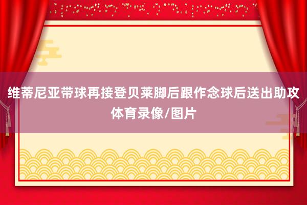维蒂尼亚带球再接登贝莱脚后跟作念球后送出助攻体育录像/图片