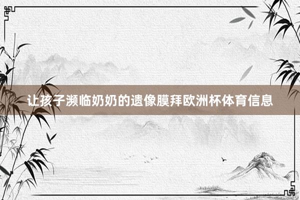 让孩子濒临奶奶的遗像膜拜欧洲杯体育信息
