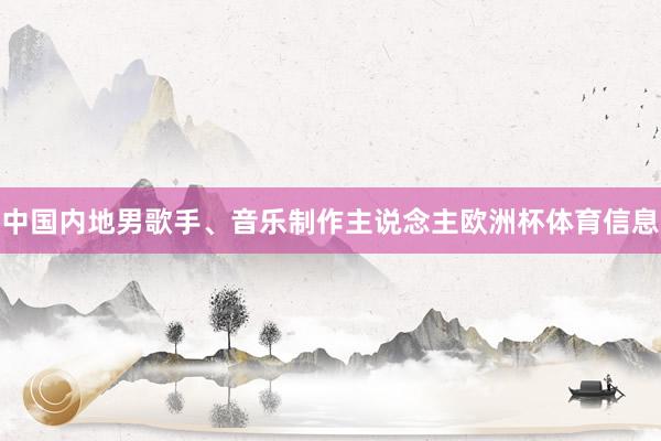 中国内地男歌手、音乐制作主说念主欧洲杯体育信息
