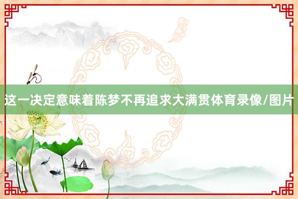 这一决定意味着陈梦不再追求大满贯体育录像/图片