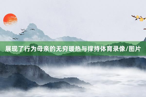 展现了行为母亲的无穷暖热与撑持体育录像/图片