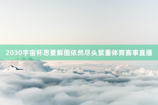 2030宇宙杯思要解围依然尽头繁重体育赛事直播