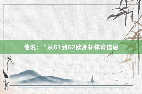 他说：“从G1到G2欧洲杯体育信息
