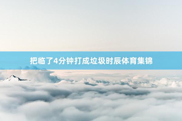 把临了4分钟打成垃圾时辰体育集锦