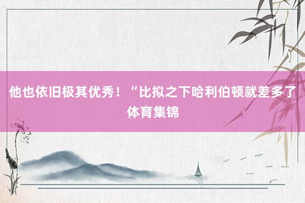 他也依旧极其优秀！“比拟之下哈利伯顿就差多了体育集锦