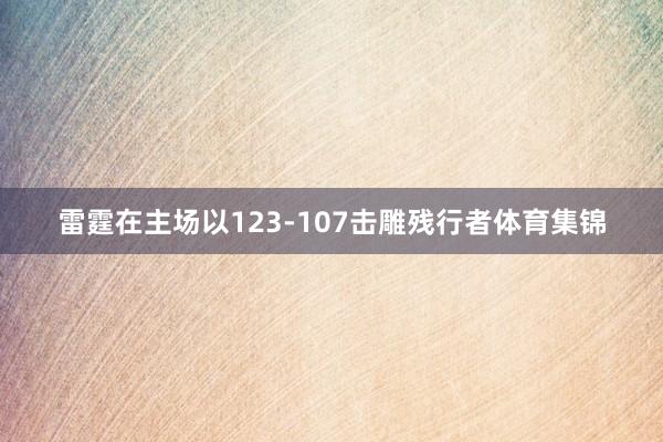 雷霆在主场以123-107击雕残行者体育集锦