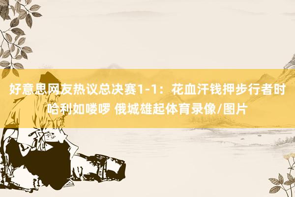 好意思网友热议总决赛1-1：花血汗钱押步行者时哈利如喽啰 俄城雄起体育录像/图片