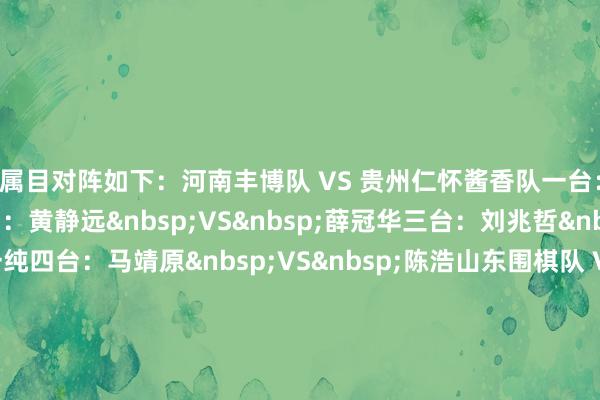 属目对阵如下：　　河南丰博队 VS 贵州仁怀酱香队　　一台：徐靖恩 VS 陈梓健　　二台：黄静远&nbsp;VS&nbsp;薛冠华　　三台：刘兆哲&nbsp;VS&nbsp;陈一纯　　四台：马靖原&nbsp;VS&nbsp;陈浩　　山东围棋队 VS 浙江浙商证券队　　一台：许皓鋐&nbsp;VS&nbsp;童梦成　　二台：范廷钰&nbsp;VS&nbsp;蒋其润　　三台：涂季康&nbsp;VS&nbsp;檀啸　　四台：伊凌涛&nbsp;VS&nbsp;许嘉阳　　山西元工弘弈队 VS 江苏洋河股份队　　一台：张紫良&nbsp;VS&nbsp;赵晨宇　　二台：陈正勋&nbsp;VS&nbsp;黄云嵩　　三台：王世一&nbsp;VS&nbsp;陈贤　　四台：唐韦星&nbsp;VS&nbsp;芈昱廷　　衢州烂柯队 VS 福建刺桐棋院队　　一台：柁嘉熹&nbsp;VS&nbsp;陈豪鑫　　二台：刘宇航&nbsp;VS&nbsp;郑载思　　三台：陈玉侬&nbsp;VS&nbsp;李欣宸　　四台：连笑&nbsp;VS&nbsp;林子杰　　上海聚申体育队 VS 成齐队　　一台：张涛&nbsp;VS&nbsp;党毅飞　　二台：王星昊&nbsp;VS&nbsp;屠晓宇　　三台：黄明宇&nbsp;VS&nbsp;廖元赫　　四台：李维清&nbsp;VS&nbsp;谢尔豪　　重庆坎济围棋队 VS 苏泊尔杭州队　　一台：李轩豪&nbsp;VS&nbsp;李钦诚　　二台：傅健恒&nbsp;VS&nbsp;谢科　　三台：李翔宇&nbsp;VS&nbsp;金禹丞　　四台：杨窜改&nbsp;VS&nbsp;丁浩　　深圳聂谈厚势队 VS 上海清一队　　一台：范胤&nbsp;VS&nbsp;许一笛　　二台：彭立尧&nbsp;VS&nbsp;王楚轩　　三台：辜梓豪&nbsp;VS&nbsp;王硕　　四台：杨楷文&nbsp;VS&nbsp;李泽锐　　杭州智商携带队 VS 深圳龙华队　　一台：叶长欣&nbsp;VS&nbsp;沈沛然　　二台：王春晖&nbsp;VS&nbsp;时越　　三台：李昊潼&nbsp;VS&nbsp;戎毅　　四台：夏晨琨&nbsp;VS&nbsp;陶怡然															                欧洲杯体育信息