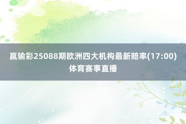 赢输彩25088期欧洲四大机构最新赔率(17:00)体育赛事直播