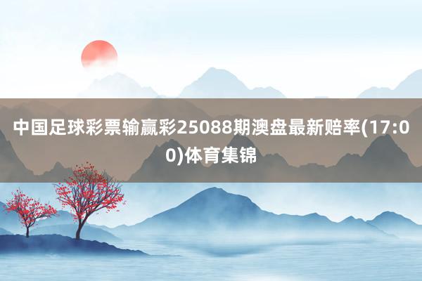 中国足球彩票输赢彩25088期澳盘最新赔率(17:00)体育集锦