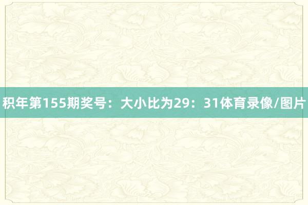 积年第155期奖号：大小比为29：31体育录像/图片