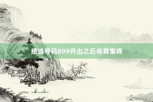 组选号码899开出之后体育集锦