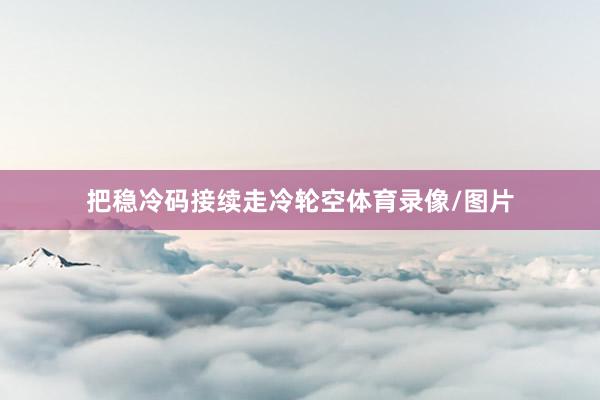 把稳冷码接续走冷轮空体育录像/图片