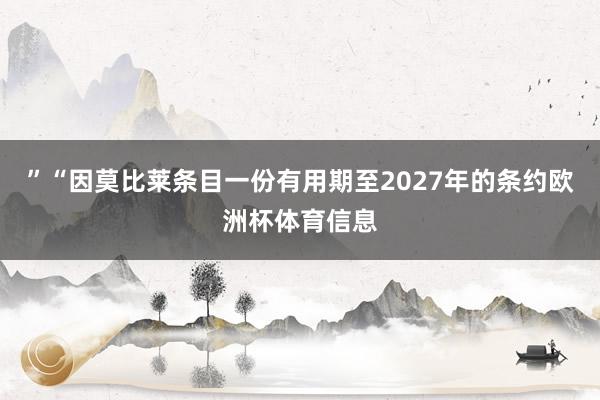 ”“因莫比莱条目一份有用期至2027年的条约欧洲杯体育信息