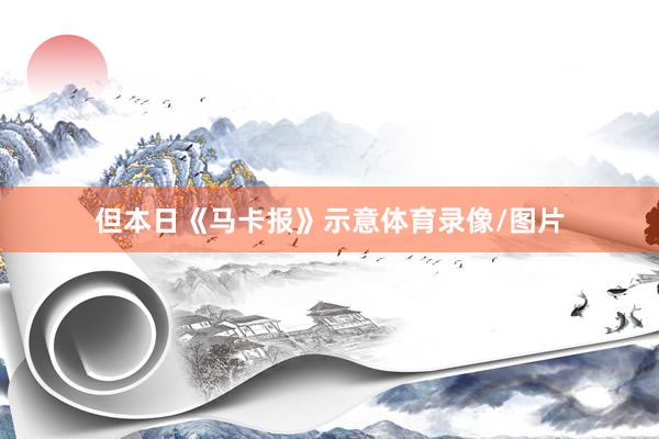 但本日《马卡报》示意体育录像/图片