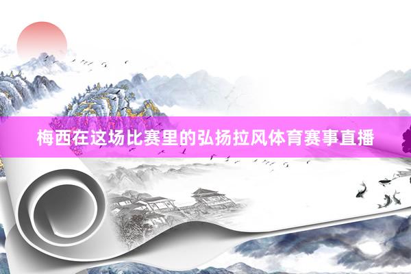 梅西在这场比赛里的弘扬拉风体育赛事直播