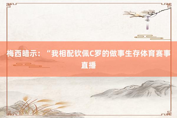 梅西暗示：“我相配钦佩C罗的做事生存体育赛事直播