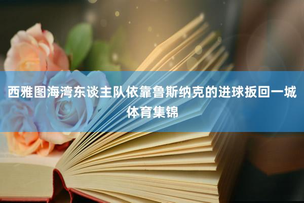 西雅图海湾东谈主队依靠鲁斯纳克的进球扳回一城体育集锦