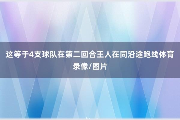 这等于4支球队在第二回合王人在同沿途跑线体育录像/图片