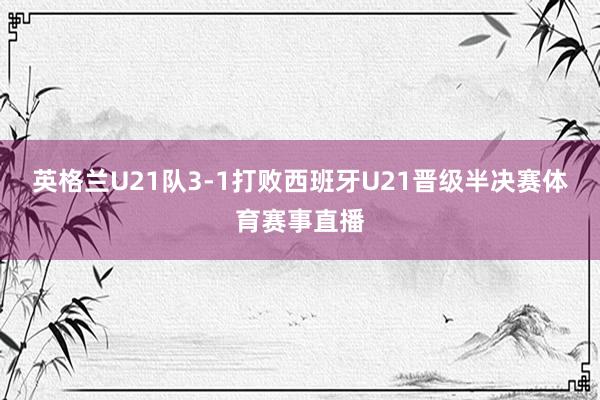 英格兰U21队3-1打败西班牙U21晋级半决赛体育赛事直播
