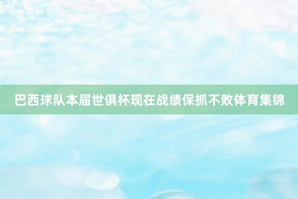 巴西球队本届世俱杯现在战绩保抓不败体育集锦