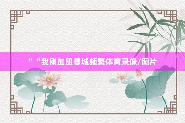 ”“我刚加盟曼城频繁体育录像/图片