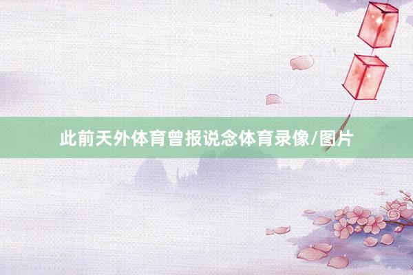 此前天外体育曾报说念体育录像/图片
