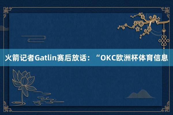 火箭记者Gatlin赛后放话：“OKC欧洲杯体育信息