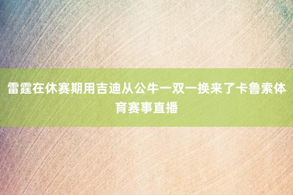 雷霆在休赛期用吉迪从公牛一双一换来了卡鲁索体育赛事直播