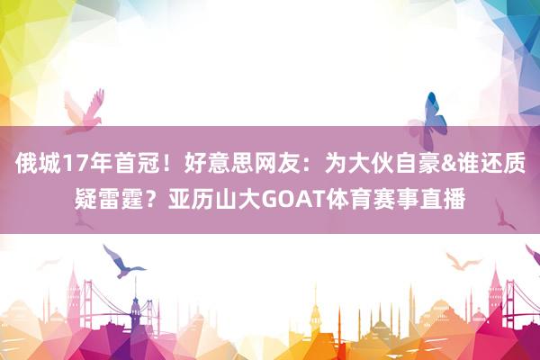 俄城17年首冠！好意思网友：为大伙自豪&谁还质疑雷霆？亚历山大GOAT体育赛事直播