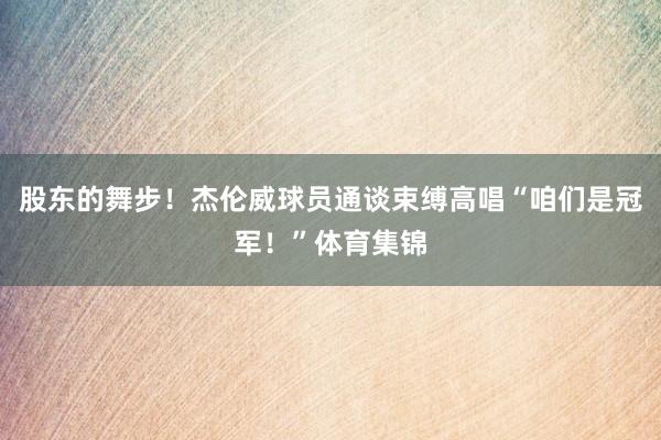股东的舞步！杰伦威球员通谈束缚高唱“咱们是冠军！”体育集锦